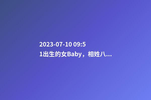 2023-07-10 09:51出生的女Baby，相姓八字起名的来